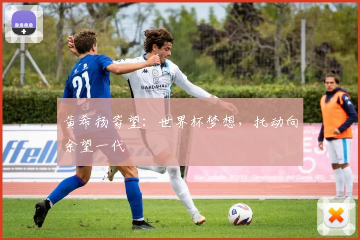 黄希扬寄望：世界杯梦想，托动向余望一代