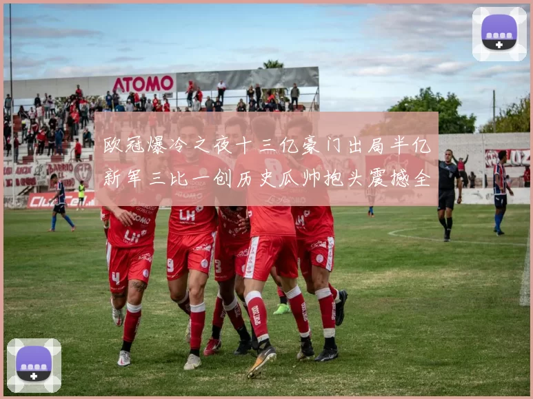 欧冠爆冷之夜十三亿豪门出局半亿新军三比一创历史瓜帅抱头震撼全场